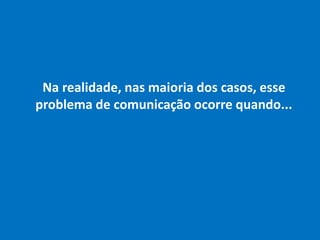 Na realidade, nas maioria dos casos, esse
problema de comunicação ocorre quando...
 