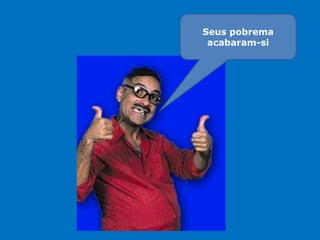 Seus pobrema
acabaram-si
 