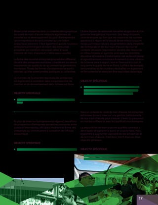 Miser sur les entreprises dans un contexte démographique
de rareté de main-d’œuvre nécessite également de
travailler sur le développement du goût d’entreprendre.
Les entrepreneurs doivent compter sur une relève
lorsqu’ils se retireront. Il faut également que de nouveaux
entrepreneurs émergent et créent des entreprises
prospères qui viendront remplacer celles à haute
intensité de main-d’œuvre et à faible valeur ajoutée.
La forme des nouvelles entreprises pourrait être différente
de celle des entreprises existantes, considérant les valeurs
importantes de qualité de vie qui animent les générations
montantes. Toutes les formes d’entrepreneuriat sont à
valoriser, qu’elles soient privées, publiques ou collectives.
Le maintien de la propriété régionale des entreprises
est également à considérer dans une perspective de
maintien et de réinvestissement de la richesse en Estrie.

L’Estrie dispose de ressources naturelles et agricoles et d’un
potentiel énergétique important. Une des principales
caractéristiques qui font que les citoyens et les touristes
apprécient la région est la beauté de ses milieux ruraux et
l’accès aux milieux naturels. L’augmentation de la prospérité
des entreprises et de leur main-d’œuvre dans un tel
contexte nécessite l’exploitation durable des ressources
en milieu forestier et agricole, ainsi que leur première,
deuxième et troisième transformation. Les secteurs forestier
et agroalimentaire contribuent fortement à cette création
de richesse dans la région, tout en favorisant à court et
long terme la qualité de vie en Estrie. La filière des énergies
renouvelables et des matières résiduelles ont également
un fort potentiel et devraient être exploitées davantage.

OBJECTIF SPÉCIFIQUE
▲

	 Favoriser la mise en valeur et la transformation des
ressources, particulièrement du milieu forestier et
agricole, ainsi que de l’énergie renouvelable.

OBJECTIF SPÉCIFIQUE
▲

	 Favoriser l’expression d’une culture entrepreneuriale
forte.

En plus de miser sur l’entrepreneuriat régional, des efforts
de prospection d’entreprises peuvent se poursuivre, entre
autres à l’international, afin que s’installent en Estrie des
entreprises qui contribueront à la création de richesse
économique.

Dans un contexte de rareté de main-d’œuvre, les entreprises
estriennes doivent miser sur une gestion prévisionnelle
de leur main-d’œuvre pour s’assurer d’avoir du personnel
en nombre suffisant et avec les qualifications nécessaires.
La disponibilité de main-d’œuvre qualifiée contribue à
développer et exploiter le savoir et le savoir-faire, mais
également à augmenter la prospérité des entreprises et
de leur main-d’œuvre. Il est donc inscrit sous ces deux
objectifs généraux.

OBJECTIF SPÉCIFIQUE
▲

	 Attirer en Estrie des entreprises créatrices de richesse.

OBJECTIF SPÉCIFIQUE
▲

	 Sensibiliser et appuyer les dirigeants de PME dans la
gestion prévisionnelle de la main-d’œuvre.

17
17

 