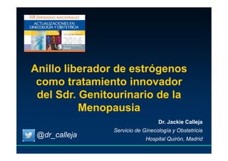 Anillo liberador de estrógenos
como tratamiento innovador
del Sdr. Genitourinario de la
Menopausia
Dr. Jackie Calleja
Servicio de Ginecología y Obstetricia
Hospital Quirón, Madrid
@dr_calleja
 