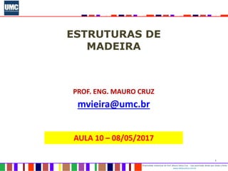 1
Propriedade intelectual do Prof. Mauro Vieira Cruz - Uso autorizado desde que citada a fonte
www.metacustica.com.br
ESTRUTURAS DE
MADEIRA
PROF. ENG. MAURO CRUZ
mvieira@umc.br
AULA 10 – 08/05/2017
 