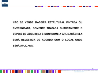 14
Propriedade intelectual do Prof. Mauro Vieira Cruz - Uso autorizado desde que citada a fonte
www.metacustica.com.br
NÃO SE VENDE MADEIRA ESTRUTURAL PINTADA OU
ENVERNIZADA, SOMENTE TRATADA QUIMICAMENTE E
DEPOIS DE ADQUIRIDA E CONFORME A APLICAÇÃO ELA
SERÁ REVESTIDA DE ACORDO COM O LOCAL ONDE
SERÁ APLICADA.
 