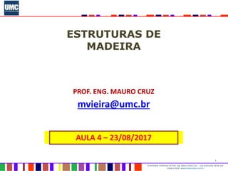 1
Propriedade intelectual do Prof. Eng. Mauro Vieira Cruz - Uso autorizado desde que
citada a fonte www.metacustica.com.br
ESTRUTURAS DE
MADEIRA
PROF. ENG. MAURO CRUZ
mvieira@umc.br
AULA 4 – 23/08/2017
 