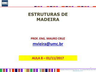 1
Propriedade intelectual do Prof. Mauro Vieira Cruz - Uso autorizado desde que citada a fonte
www.metacustica.com.br
ESTRUTURAS DE
MADEIRA
PROF. ENG. MAURO CRUZ
mvieira@umc.br
AULA 8 – 01/11/2017
 