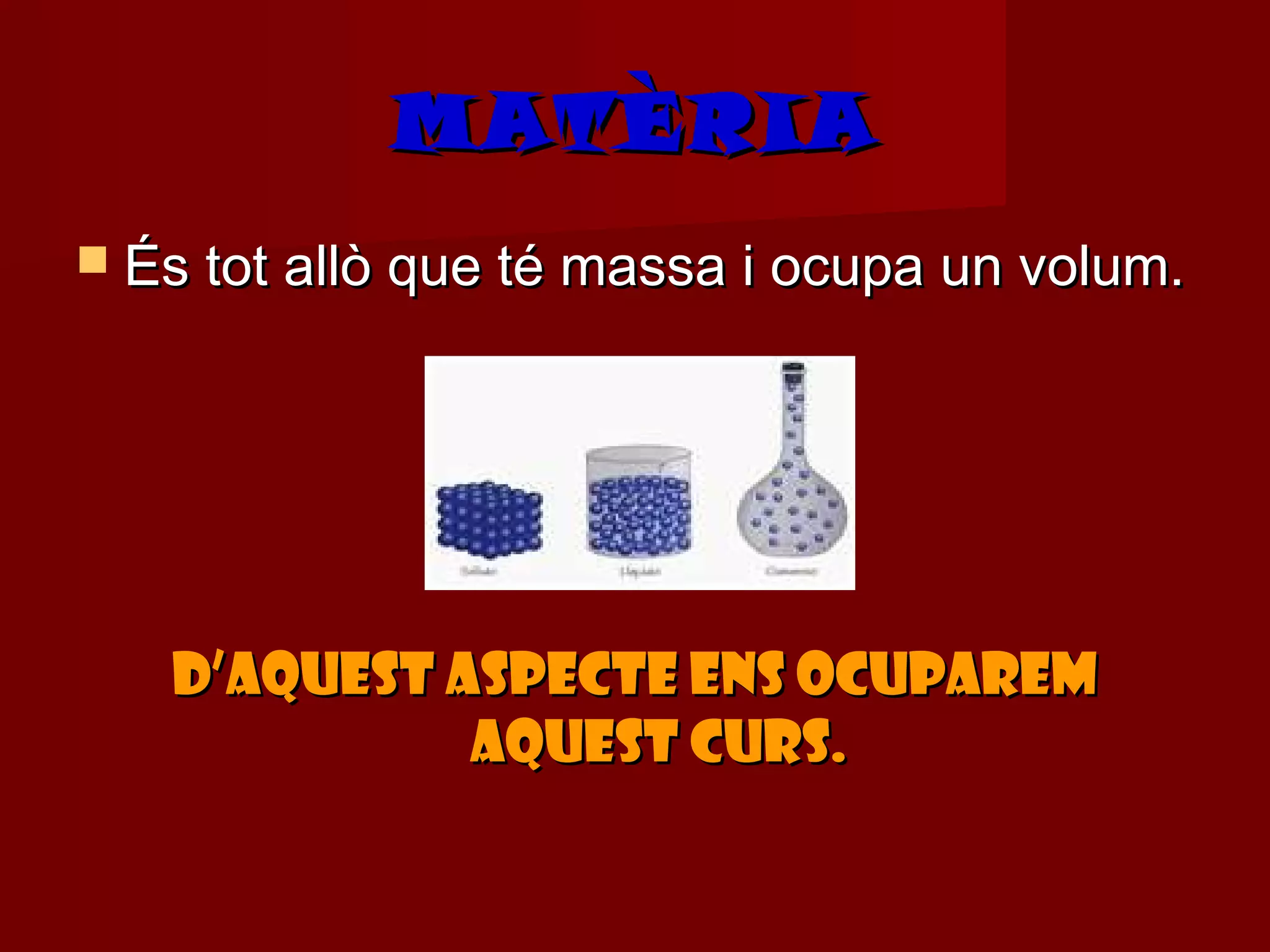 MATÈRIA
 És tot allò que té massa i ocupa un volum.




   D’aquest aspecte ens ocuparem
             aquest curs.
 