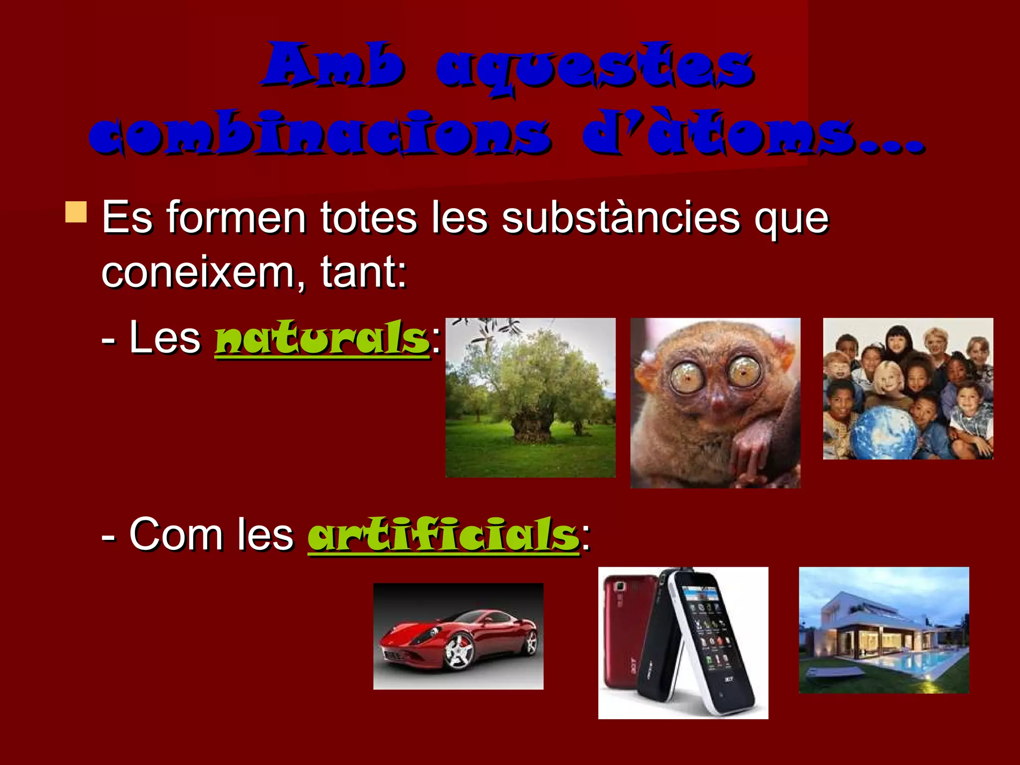 Amb aquestes
 combinacions d’àtoms…
 Es formen totes les substàncies que
 coneixem, tant:
 - Les naturals:



 - Com les artificials:
 