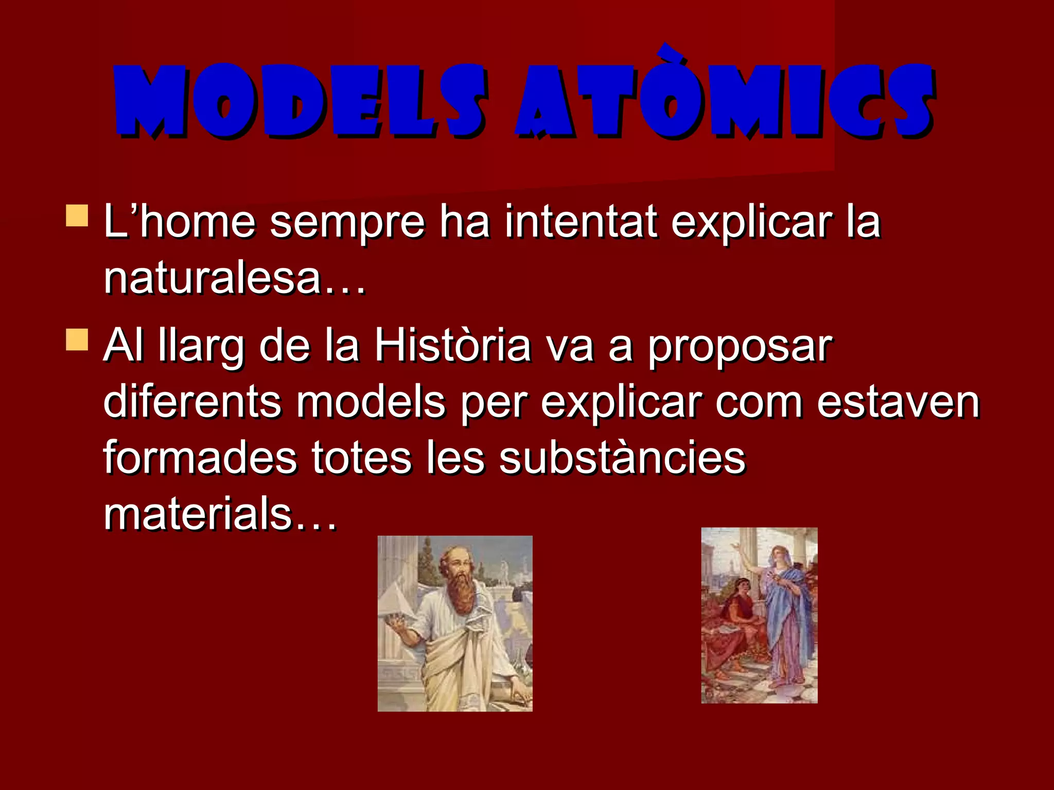 MODELS ATÒMICS
 L’home sempre ha intentat explicar la
  naturalesa…
 Al llarg de la Història va a proposar
  diferents models per explicar com estaven
  formades totes les substàncies
  materials…
 