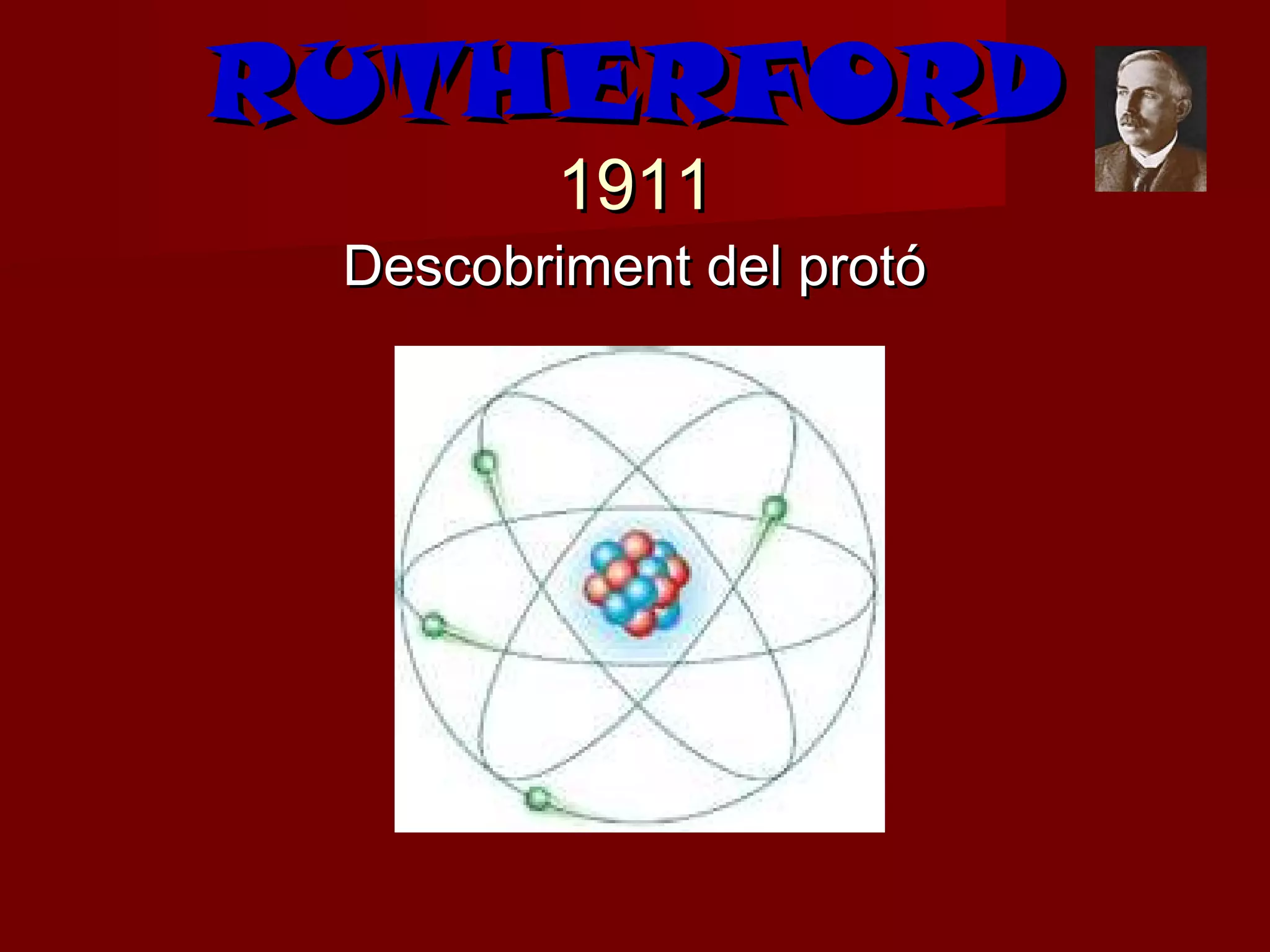 RUTHERFORD
         1911
 Descobriment del protó
 
