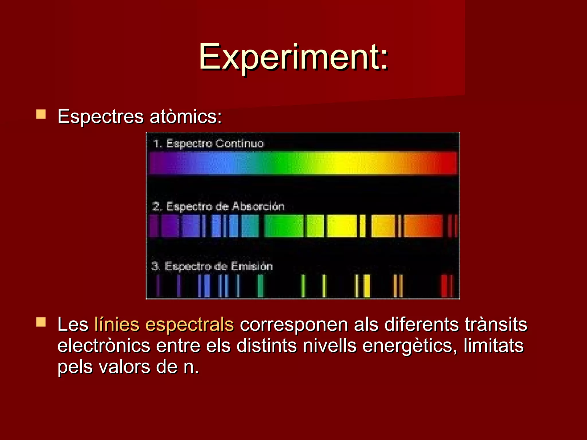 Experiment:
   Espectres atòmics:




   Les línies espectrals corresponen als diferents trànsits
    electrònics entre els distints nivells energètics, limitats
    pels valors de n.
 