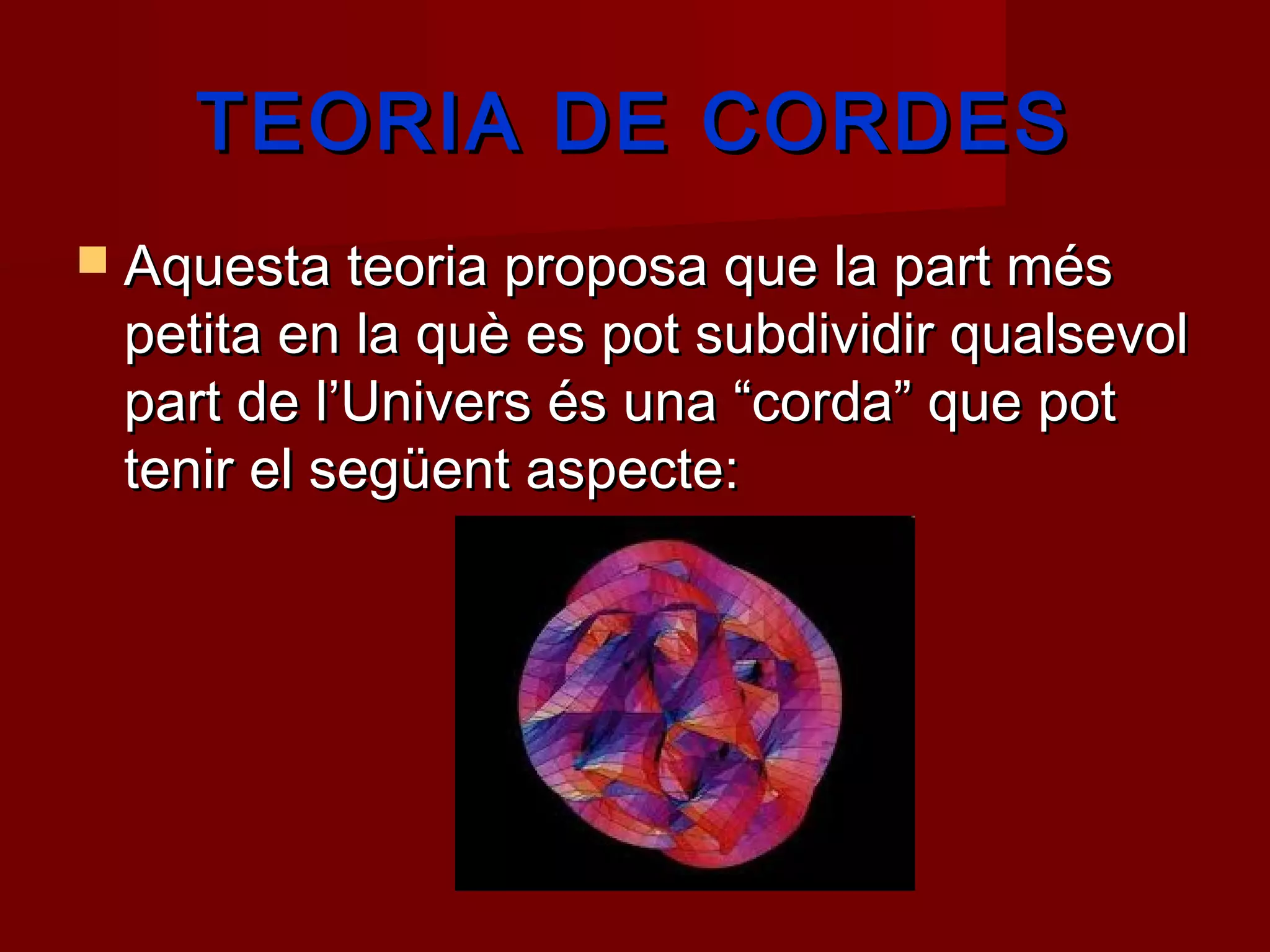 TEORIA DE CORDES
 Aquesta teoria proposa que la part més
 petita en la què es pot subdividir qualsevol
 part de l’Univers és una “corda” que pot
 tenir el següent aspecte:
 