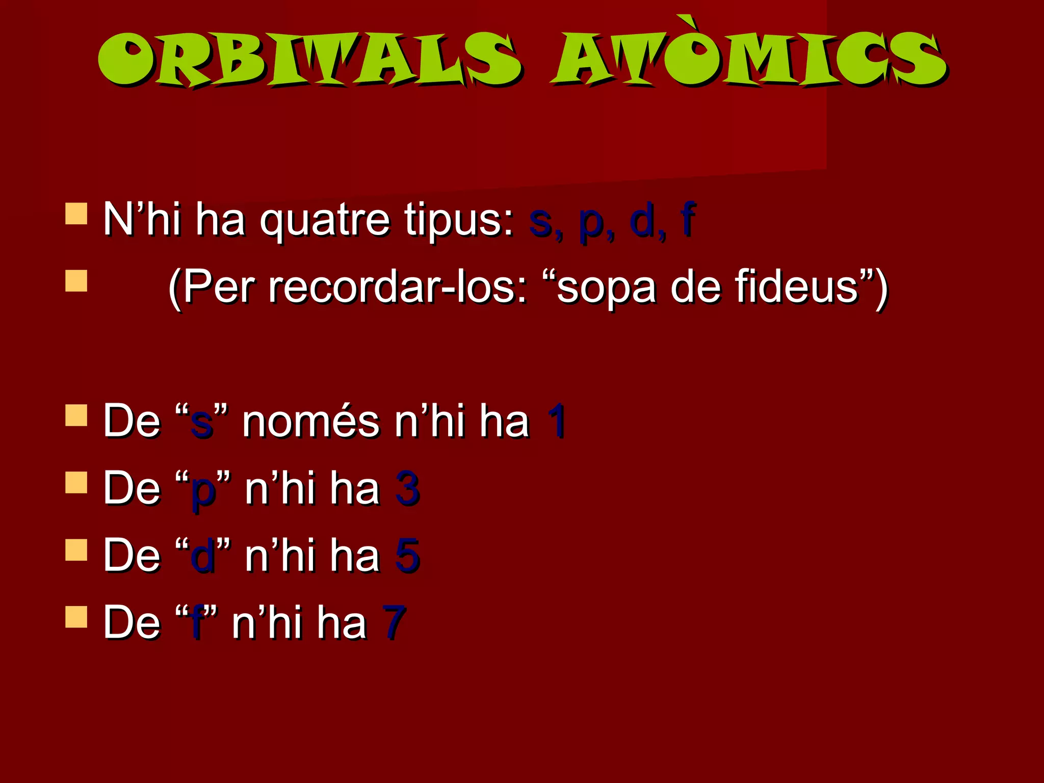 ORBITALS ATÒMICS

 N’hi ha quatre tipus: s, p, d, f
    (Per recordar-los: “sopa de fideus”)

 De “s” només n’hi ha   1
 De “p” n’hi ha 3
 De “d” n’hi ha 5
 De “f” n’hi ha 7
 