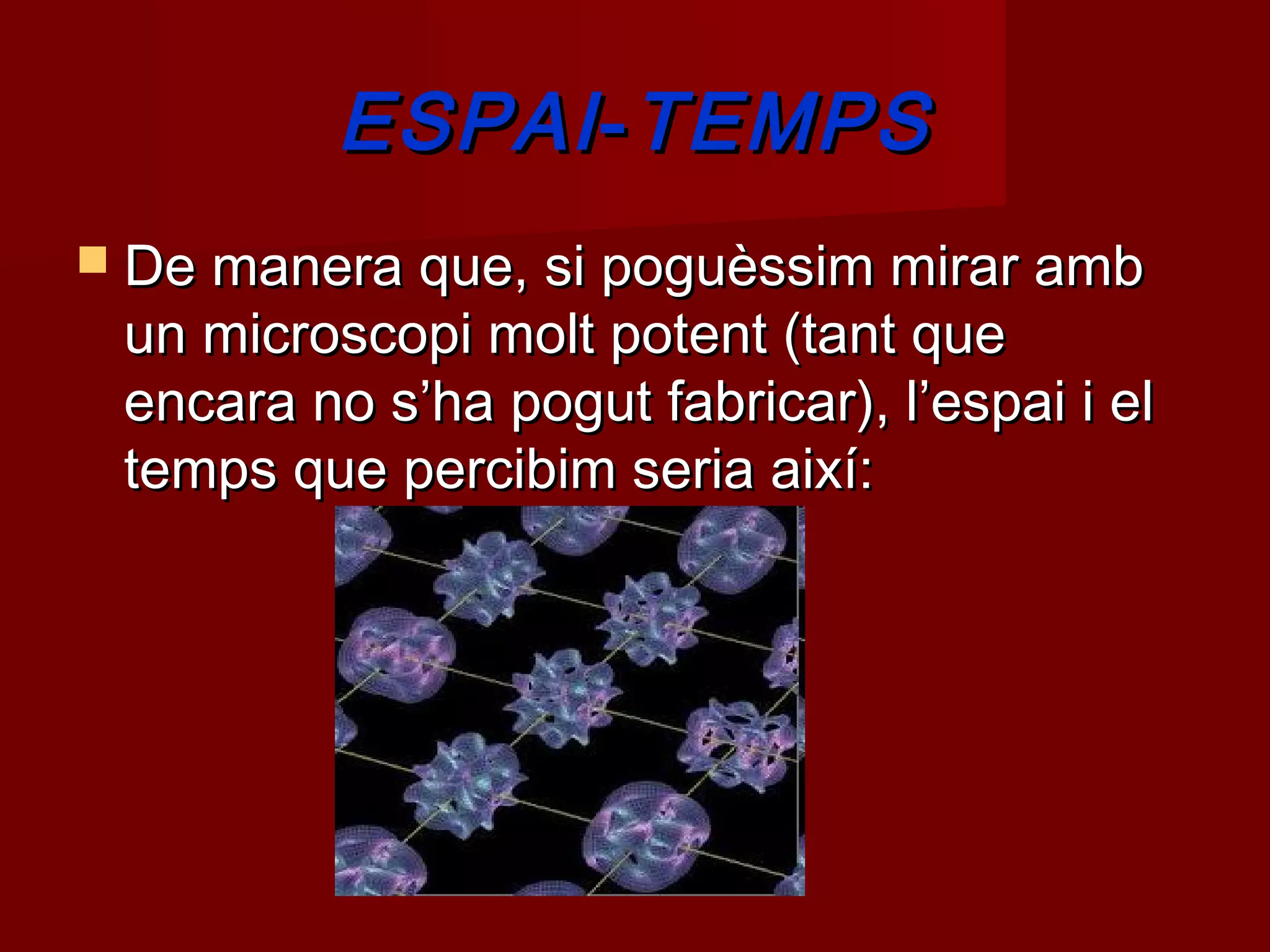 ESPAI - TEMPS
 De manera que, si poguèssim mirar amb
 un microscopi molt potent (tant que
 encara no s’ha pogut fabricar), l’espai i el
 temps que percibim seria així:
 