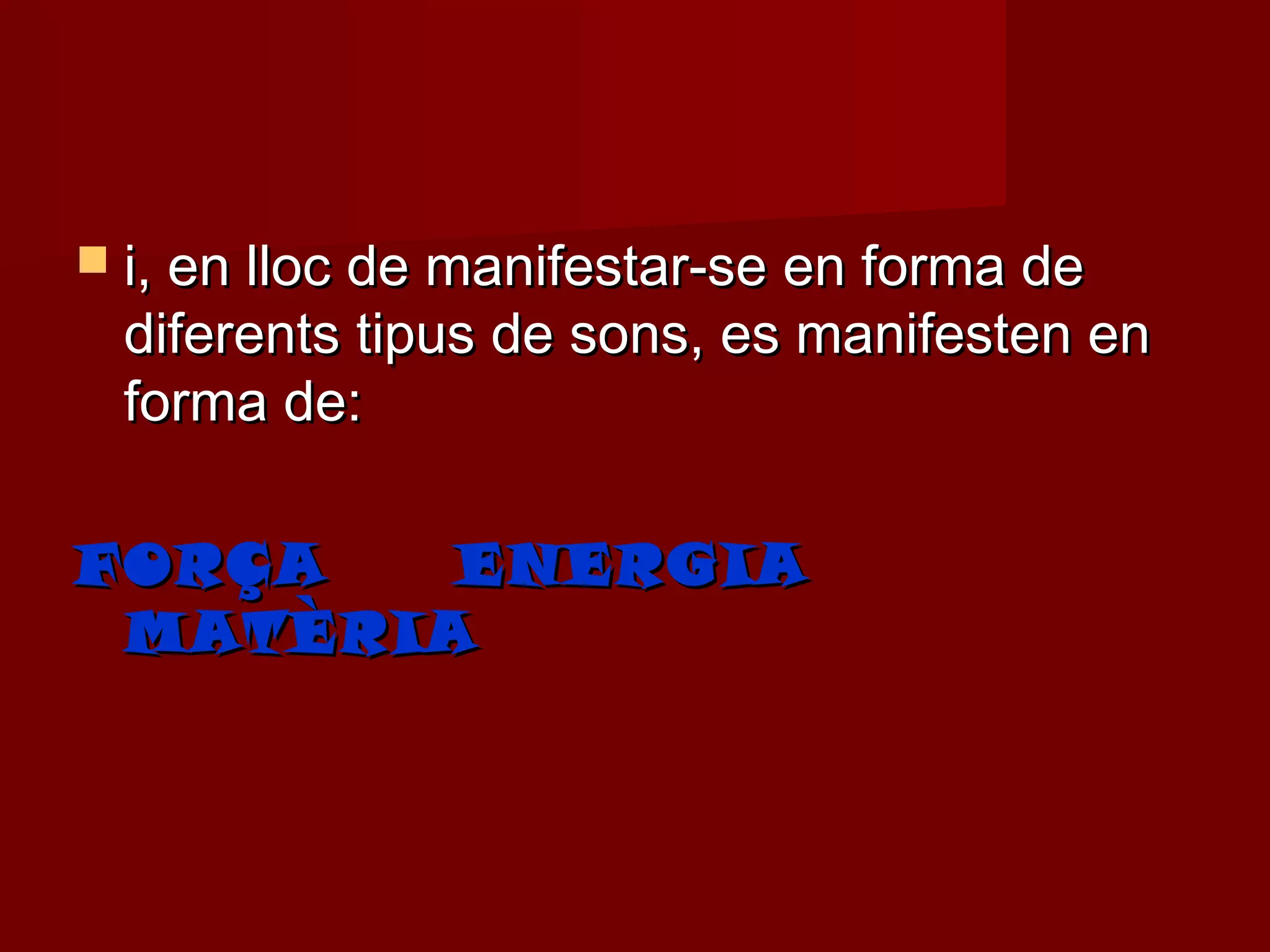  i, en lloc de manifestar-se en forma de
 diferents tipus de sons, es manifesten en
 forma de:

FORÇA   ENERGIA
 MATÈRIA
 