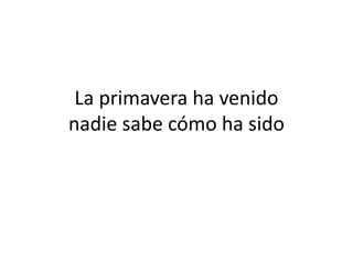 La primavera ha venido
nadie sabe cómo ha sido
 