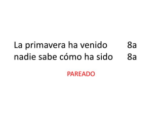 La primavera ha venido 8a
nadie sabe cómo ha sido 8a
PAREADO
 