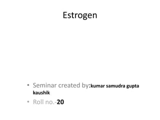 Estrogen
• Seminar created by:kumar samudra gupta
kaushik
• Roll no.-20
 