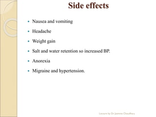 Side effects
 Nausea and vomiting
 Headache
 Weight gain
 Salt and water retention so increased BP.
 Anorexia
 Migraine and hypertension.
Lecture by Dr. Jasmine Chaudhary
 