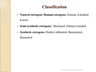 Classification
 Natural estrogens/ Human estrogens: Estrone, Estradiol,
Estriol
 Semi-synthetic estrogens: Mestranol, Ethinyl estradiol
 Synthetic estrogens: Diethyl stilbestrol, Benzesterol,
Dienestrol
Lecture by Dr. Jasmine Chaudhary
 