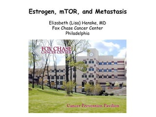 Estrogen, mTOR, and Metastasis Elizabeth (Lisa) Henske, MD Fox Chase Cancer Center Philadelphia 
