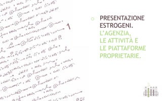 o  PRESENTAZIONE
ESTROGENI.
L’AGENZIA,
LE ATTIVITÀ E
LE PIATTAFORME
PROPRIETARIE.
 