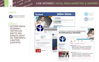 CASE HISTORIES| SOCIAL MEDIA MARKETING & ADWORDS
334
CLIENTE:
ATTIVITÀ:
•  GESTIONE PAGINA
FACEBOOK E
TWITTER CON
DIRETTE WEB
DURANTE EVENTI
SUL TERRITORIO A
CARATTERE
SCIENTIFICO
VAI ALLA
PAGINA
VAI ALLA
PAGINA
 