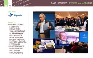 CASE HISTORIES| EVENTS MANAGEMENT
466
CLIENTE:
ATTIVITÀ:
•  ORGANIZZAZIONE
E GESTIONE
CONVENTION
“DALLA FUNZIONE
AL PROGRAMMA”,
PER I MANAGER
DELLE VENTUNO
SOCIETÀ NAZIONALI
•  GESTIONE LOGISTICA
E OSPITALITÀ
•  PROGETTAZIONE E
PRODUZIONE DEI
MATERIALI DI
COMUNICAZIONE
 
