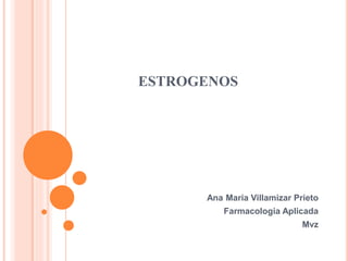 ESTROGENOS
Ana Maria Villamizar Prieto
Farmacologia Aplicada
Mvz
 