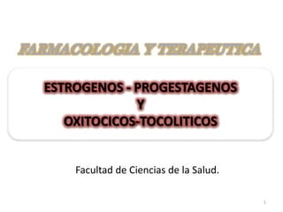 ESTROGENOS - PROGESTAGENOS
             Y
   OXITOCICOS-TOCOLITICOS


    Facultad de Ciencias de la Salud.

                                        1
 