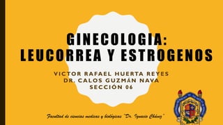 GINECOLOGIA:
LEUCORREA Y ESTROGENOS
V I C TO R R A FA E L H U E RTA R E Y E S
D R . C A L O S G U Z M Á N N AVA
S E C C I Ó N 0 6
Facultad de ciencias medicas y biológicas “Dr. Ignacio Chávez”
 