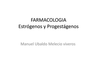 FARMACOLOGIA Estrógenos y Progestágenos Manuel Ubaldo Melecio viveros 