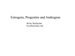Estrogens, Progestins and Androgens
Becky Worthylake
bworth@lsuhsc.edu
 