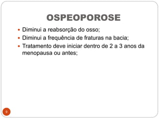 OSPEOPOROSE
 Diminui a reabsorção do osso;
 Diminui a frequência de fraturas na bacia;
 Tratamento deve iniciar dentro de 2 a 3 anos da
menopausa ou antes;
9
 