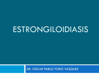 ESTRONGILOIDIASIS DR. OSCAR PABLO TORO VASQUEZ 