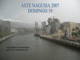 ASTE NAGUSIA 2007 DOMINGO 19 Hoy Bilbao ha amanecido gris y con fuertes lluvias. 