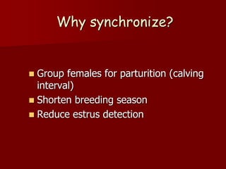Why synchronize?
 Group females for parturition (calving
interval)
 Shorten breeding season
 Reduce estrus detection
 
