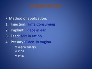 progesterone
• Method of application:
1. Injection: Time Consuming
2. Implant : Place in ear
3. Feed: Mix in ration
4. Pessary :Place in Vagina
Vaginal spongy
 CIDR
 PRID
 