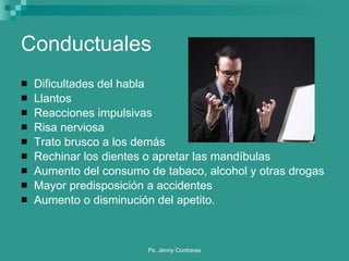 Conductuales Dificultades del habla Llantos Reacciones impulsivas Risa nerviosa Trato brusco a los demás Rechinar los dientes o apretar las mandíbulas Aumento del consumo de tabaco, alcohol y otras drogas Mayor predisposición a accidentes Aumento o disminución del apetito. 