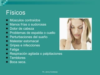 Físicos Músculos contraídos Manos frías o sudorosas Dolor de cabeza Problemas de espalda o cuello Perturbaciones del sueño Malestar estomacal Gripes e infecciones Fatiga Respiración agitada o palpitaciones Temblores Boca seca. 