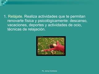 1.  Relájate.  Realiza actividades que te permitan renovarte física y psicológicamente: descanso, vacaciones, deportes y actividades de ocio, técnicas de relajación. 