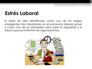 Estrés Laboral
El estrés ha sido identificado como uno de los riesgos
emergentes más importantes en el panorama laboral actual
y como uno de los principales retos para la seguridad y la
salud a que se enfrentan las organizaciones.
 