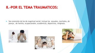 8.-POR EL TEMA TRAUMATICOS:
 Son extensión de los de magnitud social: incluye los sexuales, maritales, de
pareja , de familia, ocupacionales, académicos, deportivos, religiosos.
 