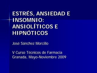 ESTRÉS, ANSIEDAD E
INSOMNIO:
ANSIOLÍTICOS E
HIPNÓTICOS
José Sánchez Morcillo

V Curso Técnicos de Farmacia
Granada, Mayo-Noviembre 2009
 