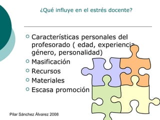 ¿Qué influye en el estrés docente?








Características personales del
profesorado ( edad, experiencia,
género, personalidad)
Masificación
Recursos
Materiales
Escasa promoción

Pilar Sánchez Álvarez 2008

 