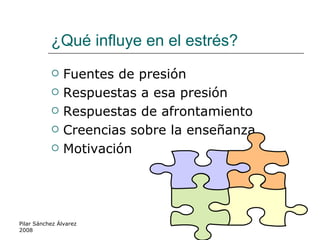 ¿Qué influye en el estrés? Fuentes de presión Respuestas a esa presión Respuestas de afrontamiento Creencias sobre la enseñanza Motivación Pilar Sánchez Álvarez 2008 