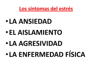 Los síntomas del estrés

•LA ANSIEDAD
•EL AISLAMIENTO
•LA AGRESIVIDAD
•LA ENFERMEDAD FÍSICA
 