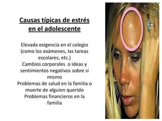 Causas típicas de estrés
   en el adolescente

 Elevada exigencia en el colegio
 (como los exámenes, las tareas
         escolares, etc.)
  Cambios corporales o ideas y
 sentimientos negativos sobre sí
             mismo
Problemas de salud en la familia o
   muerte de alguien querido
   Problemas financieros en la
             familia
 