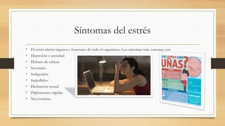 Síntomas del estrés
• El estrés afecta órganos y funciones de todo el organismo. Los síntomas más comunes son
• Depresión o ansiedad
• Dolores de cabeza
• Insomnio
• Indigestión
• Sarpullidos
• Disfunción sexual
• Palpitaciones rápidas
• Nerviosismo
 
