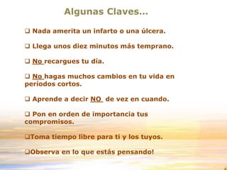 Algunas Claves…
 Nada amerita un infarto o una úlcera.
 Llega unos diez minutos más temprano.
 No recargues tu día.
 No hagas muchos cambios en tu vida en
períodos cortos.
 Aprende a decir NO de vez en cuando.
 Pon en orden de importancia tus
compromisos.
Toma tiempo libre para ti y los tuyos.
Observa en lo que estás pensando!
 