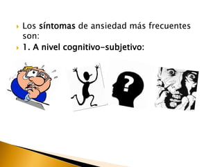  Los síntomas de ansiedad más frecuentes
son:
 1. A nivel cognitivo-subjetivo:
 