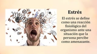 Estrés
El estrés se define
como una reacción
fisiológica del
organismo ante una
situación que la
persona percibe
como amenazante.
 
